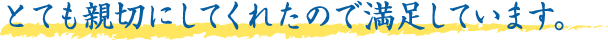 とても親切にしてくれたので満足しています。